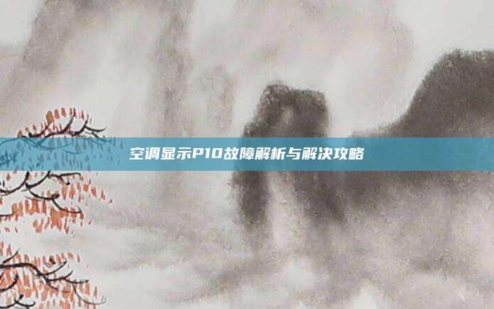 空调显示P10故障解析与解决攻略