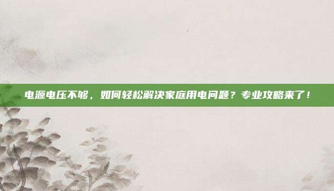 电源电压不够，如何轻松解决家庭用电问题？专业攻略来了！