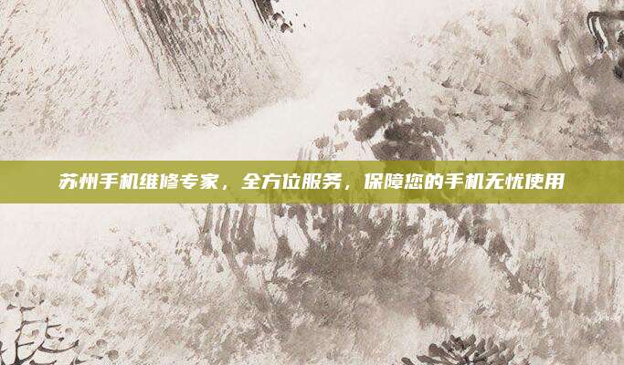 苏州手机维修专家,全方位服务,保障您的手机无忧使用