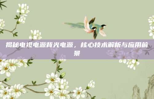 揭秘电视电源背光电源，核心技术解析与应用前景