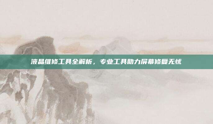 液晶维修工具全解析,专业工具助力屏幕修复无忧