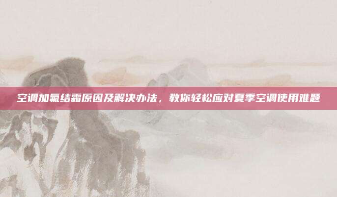 空调加氟结霜原因及解决办法，教你轻松应对夏季空调使用难题