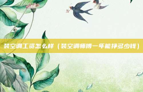 装空调工资怎么样（装空调师傅一年能挣多少钱）