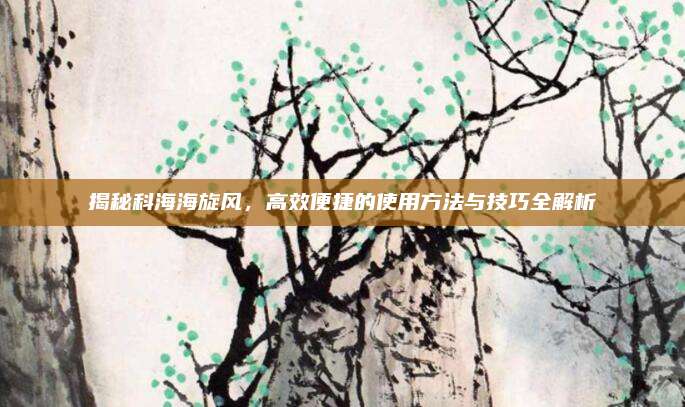 揭秘科海海旋风，高效便捷的使用方法与技巧全解析