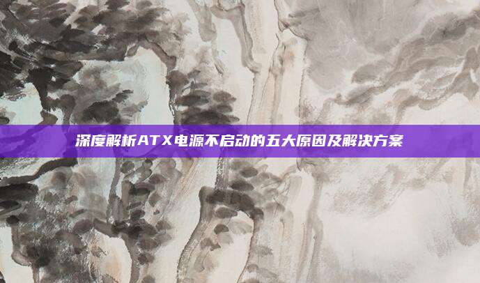 深度解析ATX电源不启动的五大原因及解决方案