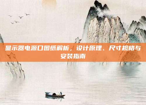 显示器电源口图纸解析，设计原理、尺寸规格与安装指南