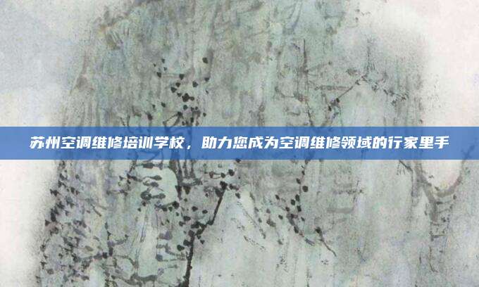 苏州空调维修培训学校，助力您成为空调维修领域的行家里手
