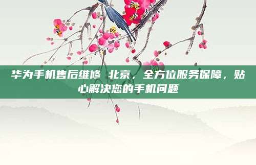 华为手机售后维修 北京，全方位服务保障，贴心解决您的手机问题