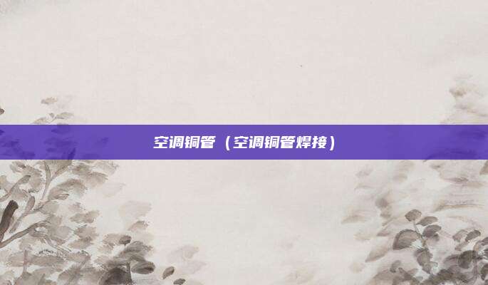空调铜管（空调铜管焊接）