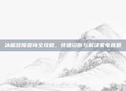 冰箱故障查询全攻略,快速诊断与解决家电难题