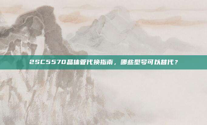 2SC5570晶体管代换指南，哪些型号可以替代？