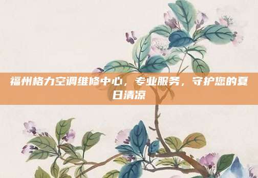 福州格力空调维修中心,专业服务,守护您的夏日清凉