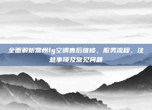 全面解析常州lg空调售后维修，服务流程、注意事项及常见问题