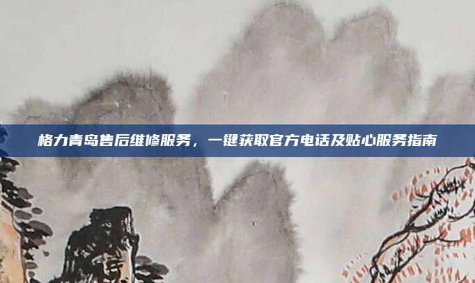 格力青岛售后维修服务，一键获取官方电话及贴心服务指南
