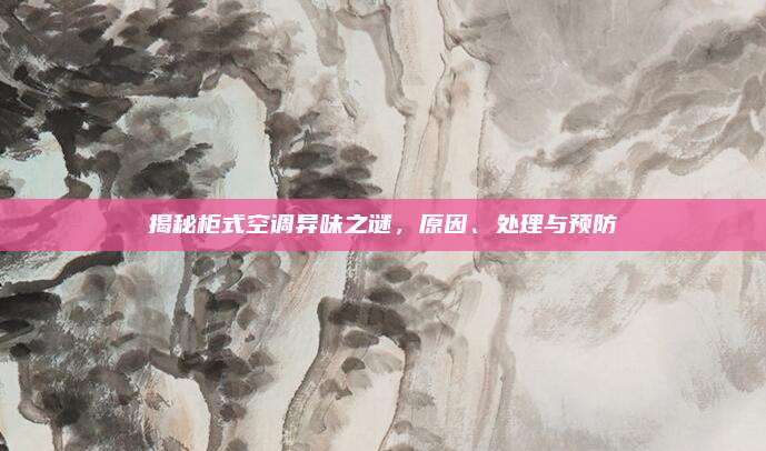 揭秘柜式空调异味之谜，原因、处理与预防