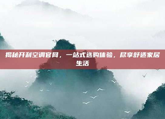揭秘开利空调官网，一站式选购体验，尽享舒适家居生活