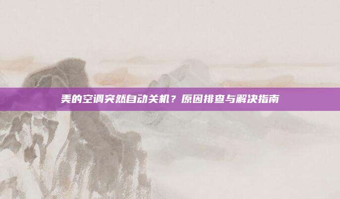 美的空调突然自动关机?原因排查与解决指南