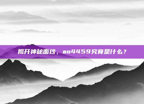 揭开神秘面纱，ao4459究竟是什么？