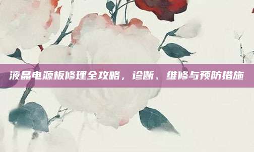 液晶电源板修理全攻略，诊断、维修与预防措施