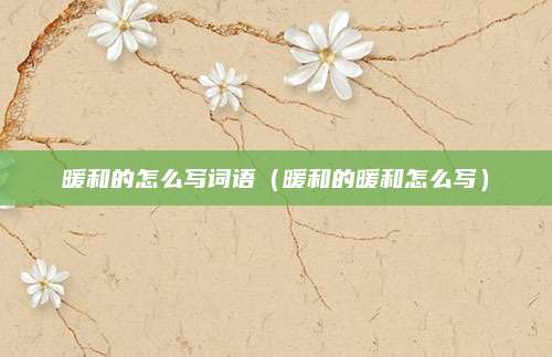 暖和的怎么写词语（暖和的暖和怎么写）