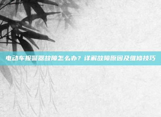 电动车报警器故障怎么办？详解故障原因及维修技巧