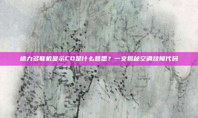 格力多联机显示CO是什么意思？一文揭秘空调故障代码