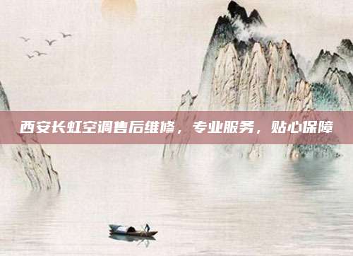 西安长虹空调售后维修，专业服务，贴心保障