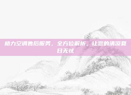 格力空调售后服务，全方位解析，让您的清凉夏日无忧