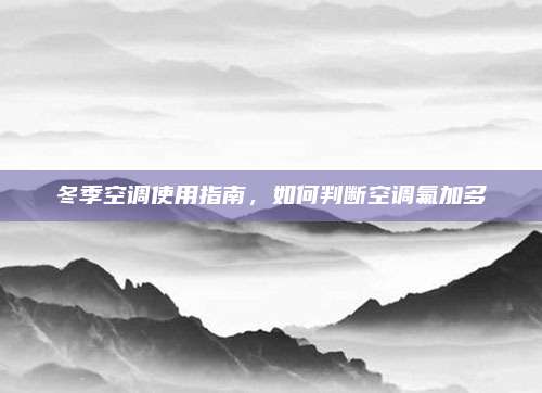 冬季空调使用指南,如何判断空调氟加多
