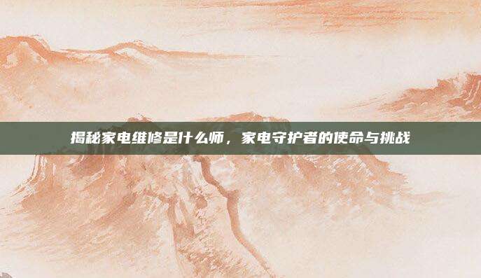 揭秘家电维修是什么师,家电守护者的使命与挑战