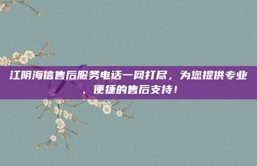 江阴海信售后服务电话一网打尽，为您提供专业、便捷的售后支持！