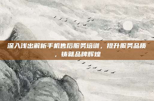 深入浅出解析手机售后服务培训,提升服务品质,铸就品牌辉煌