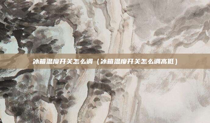 冰箱温度开关怎么调（冰箱温度开关怎么调高低）