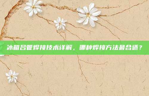 冰箱吕管焊接技术详解,哪种焊接方法最合适?