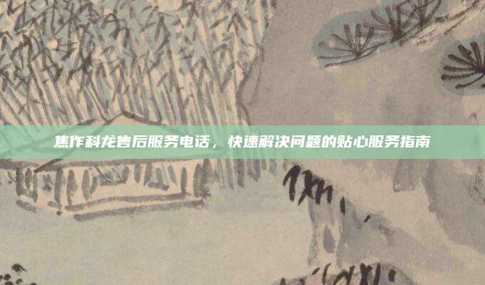焦作科龙售后服务电话，快速解决问题的贴心服务指南