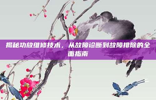 揭秘功放维修技术,从故障诊断到故障排除的全面指南
