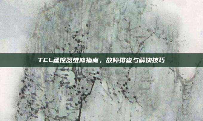 TCL遥控器维修指南,故障排查与解决技巧