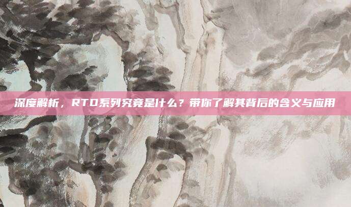 深度解析,RTD系列究竟是什么?带你了解其背后的含义与应用