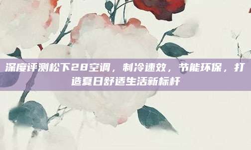 深度评测松下28空调,制冷速效,节能环保,打造夏日舒适生活新标杆