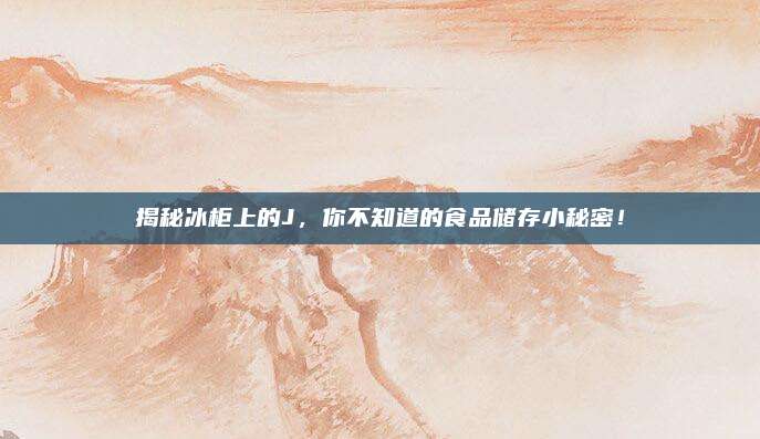 揭秘冰柜上的J，你不知道的食品储存小秘密！
