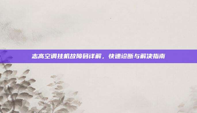 志高空调挂机故障码详解,快速诊断与解决指南