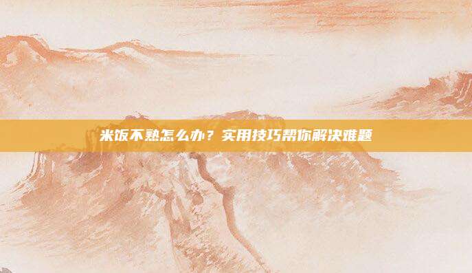 米饭不熟怎么办?实用技巧帮你解决难题