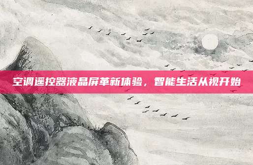 空调遥控器液晶屏革新体验，智能生活从视开始