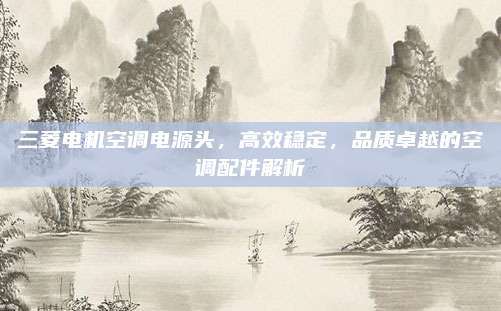 三菱电机空调电源头,高效稳定,品质卓越的空调配件解析