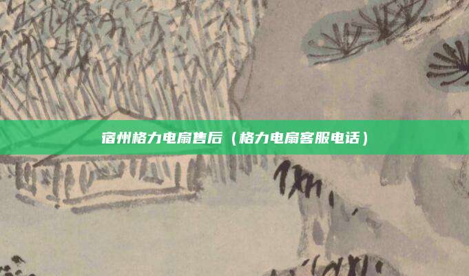 宿州格力电扇售后（格力电扇客服电话）
