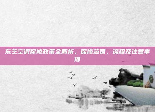 东芝空调保修政策全解析,保修范围、流程及注意事项