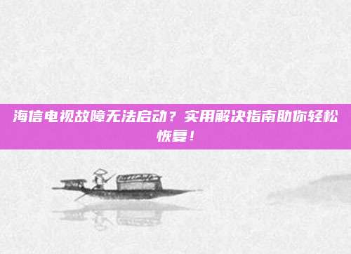 海信电视故障无法启动?实用解决指南助你轻松恢复!