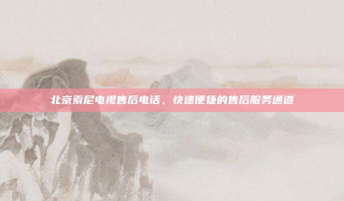北京索尼电视售后电话,快速便捷的售后服务通道