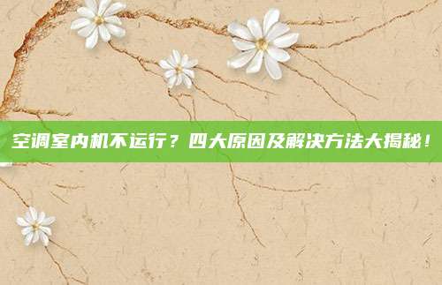空调室内机不运行？四大原因及解决方法大揭秘！