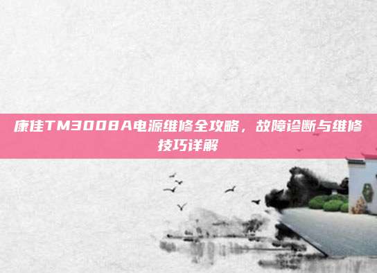 康佳TM3008A电源维修全攻略,故障诊断与维修技巧详解
